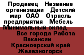 Продавец › Название организации ­ Детский мир, ОАО › Отрасль предприятия ­ Мебель › Минимальный оклад ­ 27 000 - Все города Работа » Вакансии   . Красноярский край,Железногорск г.